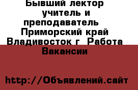 Бывший лектор, учитель и преподаватель  - Приморский край, Владивосток г. Работа » Вакансии   